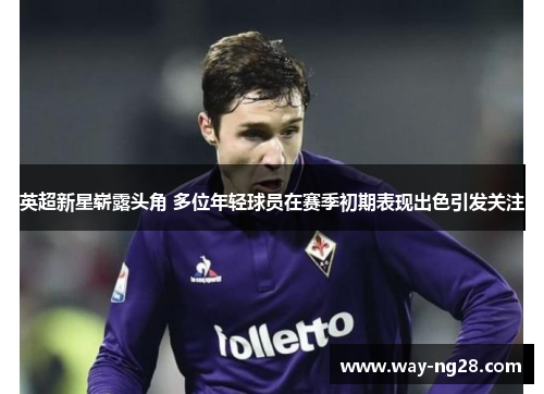 英超新星崭露头角 多位年轻球员在赛季初期表现出色引发关注 英超新星崭露头角 多位年轻球员在赛季初期表现出色引发关注