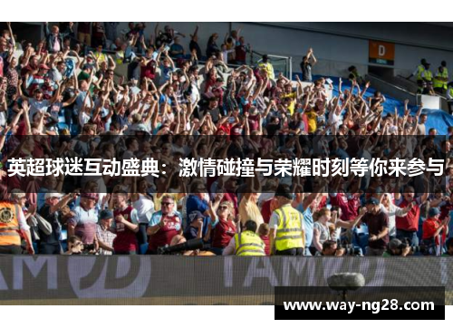 英超球迷互动盛典:激情碰撞与荣耀时刻等你来参与 英超球迷互动盛典:激情碰撞与荣耀时刻等你来参与