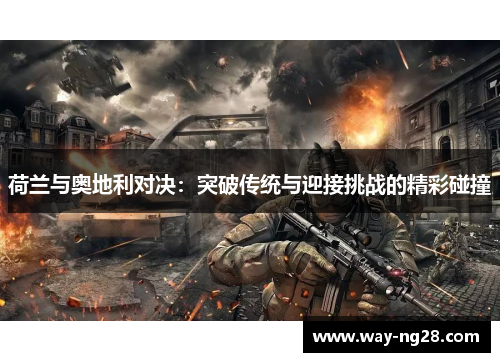 荷兰与奥地利对决:突破传统与迎接挑战的精彩碰撞 荷兰与奥地利对决:突破传统与迎接挑战的精彩碰撞