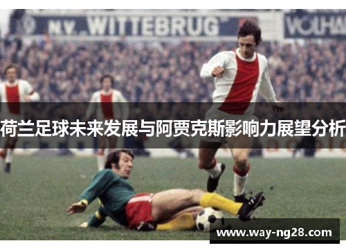 荷兰足球未来发展与阿贾克斯影响力展望分析 荷兰足球未来发展与阿贾克斯影响力展望分析