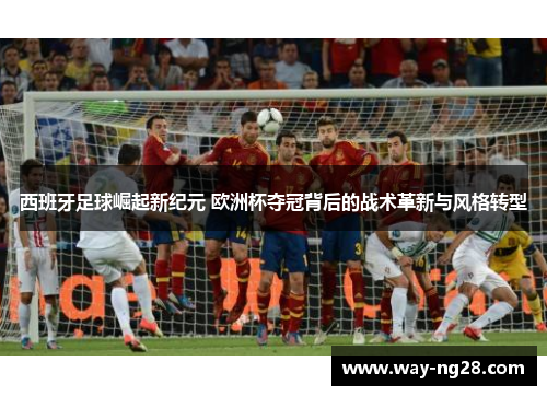 西班牙足球崛起新纪元 欧洲杯夺冠背后的战术革新与风格转型 西班牙足球崛起新纪元 欧洲杯夺冠背后的战术革新与风格转型