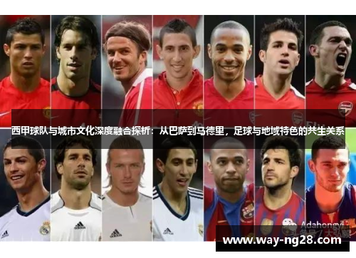 西甲球队与城市文化深度融合探析:从巴萨到马德里,足球与地域特色的共生关系 西甲球队与城市文化深度融合探析:从巴萨到马德里,足球与地域特色的共生关系