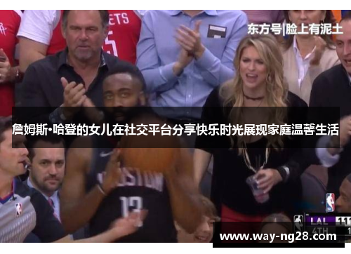 詹姆斯·哈登的女儿在社交平台分享快乐时光展现家庭温馨生活 詹姆斯·哈登的女儿在社交平台分享快乐时光展现家庭温馨生活