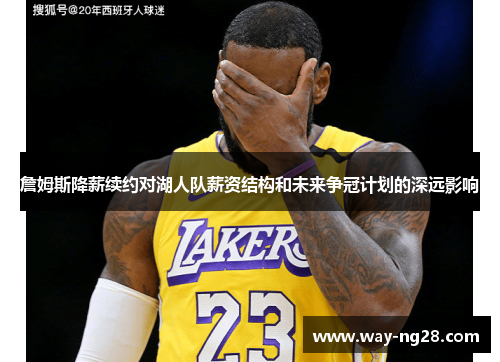 詹姆斯降薪续约对湖人队薪资结构和未来争冠计划的深远影响 詹姆斯降薪续约对湖人队薪资结构和未来争冠计划的深远影响