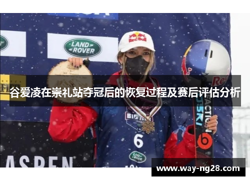 谷爱凌在崇礼站夺冠后的恢复过程及赛后评估分析 谷爱凌在崇礼站夺冠后的恢复过程及赛后评估分析