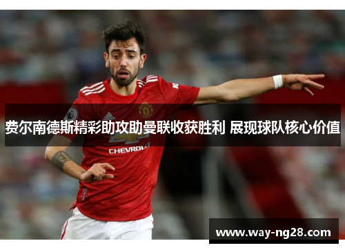 费尔南德斯精彩助攻助曼联收获胜利 展现球队核心价值 费尔南德斯精彩助攻助曼联收获胜利 展现球队核心价值