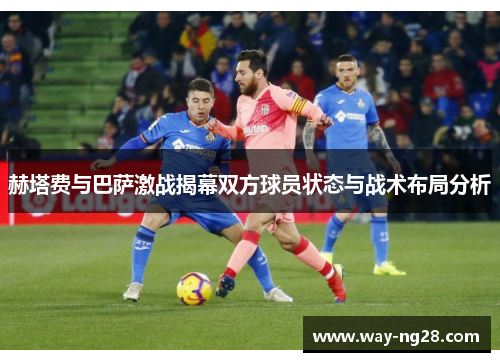 赫塔费与巴萨激战揭幕双方球员状态与战术布局分析 赫塔费与巴萨激战揭幕双方球员状态与战术布局分析