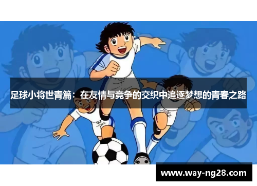 足球小将世青篇:在友情与竞争的交织中追逐梦想的青春之路 足球小将世青篇:在友情与竞争的交织中追逐梦想的青春之路