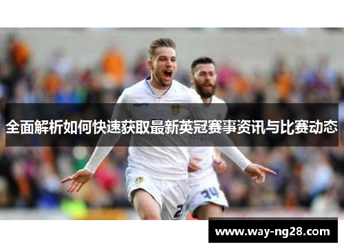 全面解析如何快速获取最新英冠赛事资讯与比赛动态 全面解析如何快速获取最新英冠赛事资讯与比赛动态