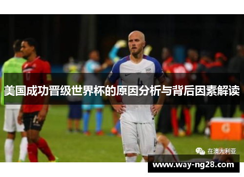 美国成功晋级世界杯的原因分析与背后因素解读 美国成功晋级世界杯的原因分析与背后因素解读