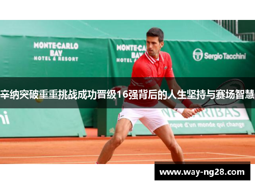 辛纳突破重重挑战成功晋级16强背后的人生坚持与赛场智慧 辛纳突破重重挑战成功晋级16强背后的人生坚持与赛场智慧
