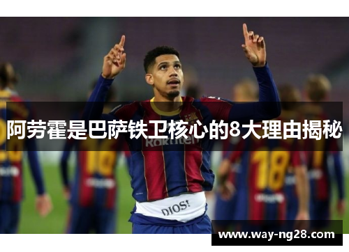 阿劳霍是巴萨铁卫核心的8大理由揭秘 阿劳霍是巴萨铁卫核心的8大理由揭秘