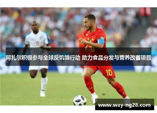 阿扎尔积极参与全球反饥饿行动 助力食品分发与营养改善项目 阿扎尔积极参与全球反饥饿行动 助力食品分发与营养改善项目