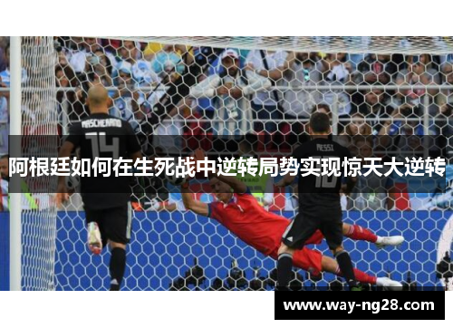 阿根廷如何在生死战中逆转局势实现惊天大逆转 阿根廷如何在生死战中逆转局势实现惊天大逆转
