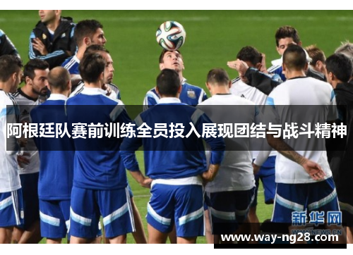 阿根廷队赛前训练全员投入展现团结与战斗精神 阿根廷队赛前训练全员投入展现团结与战斗精神