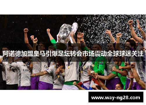 阿诺德加盟皇马引爆足坛转会市场震动全球球迷关注 阿诺德加盟皇马引爆足坛转会市场震动全球球迷关注