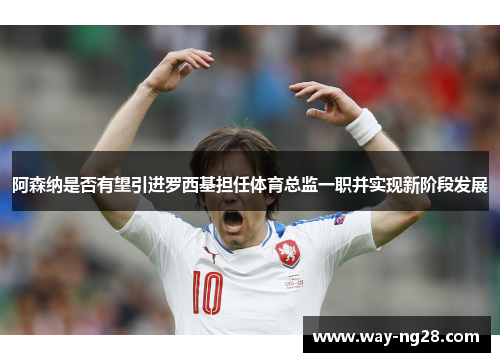 阿森纳是否有望引进罗西基担任体育总监一职并实现新阶段发展 阿森纳是否有望引进罗西基担任体育总监一职并实现新阶段发展