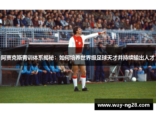 阿贾克斯青训体系揭秘:如何培养世界级足球天才并持续输出人才 阿贾克斯青训体系揭秘:如何培养世界级足球天才并持续输出人才