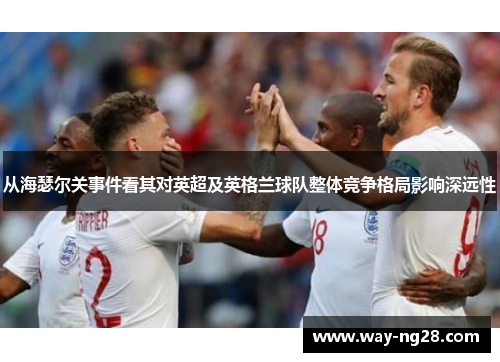 从海瑟尔关事件看其对英超及英格兰球队整体竞争格局影响深远性 从海瑟尔关事件看其对英超及英格兰球队整体竞争格局影响深远性