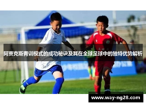 阿贾克斯青训模式的成功秘诀及其在全球足球中的独特优势解析 阿贾克斯青训模式的成功秘诀及其在全球足球中的独特优势解析