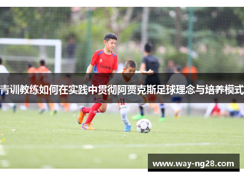 青训教练如何在实践中贯彻阿贾克斯足球理念与培养模式
