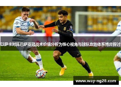 以萨卡对阵巴萨亚冠战术价值分析为核心视角与球队攻防体系博弈探讨