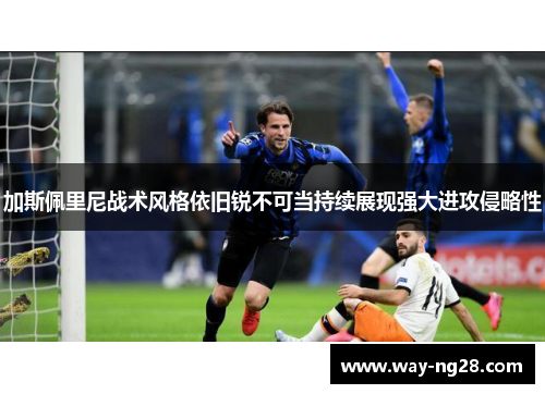 加斯佩里尼战术风格依旧锐不可当持续展现强大进攻侵略性
