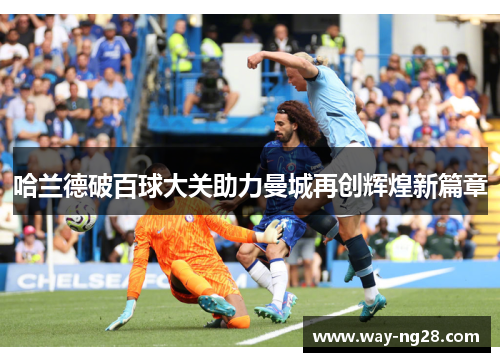 哈兰德破百球大关助力曼城再创辉煌新篇章