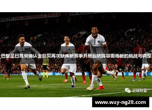 巴黎圣日耳曼确认金彭贝再次缺席新赛季开局后防阵容面临新的挑战与调整
