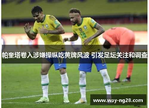 帕奎塔卷入涉嫌操纵吃黄牌风波 引发足坛关注和调查