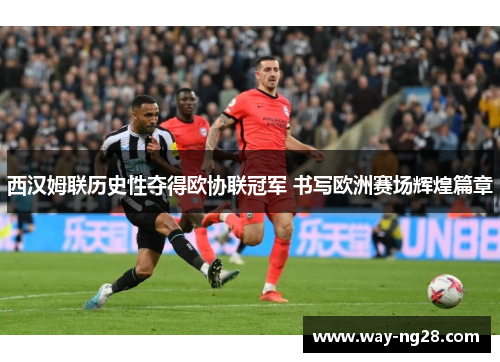 西汉姆联历史性夺得欧协联冠军 书写欧洲赛场辉煌篇章