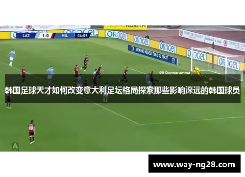 韩国足球天才如何改变意大利足坛格局探索那些影响深远的韩国球员