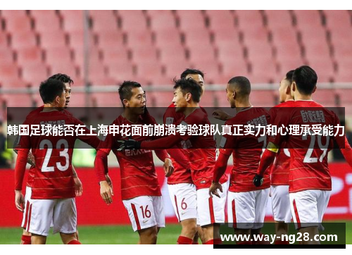 韩国足球能否在上海申花面前崩溃考验球队真正实力和心理承受能力