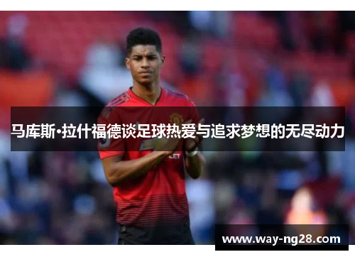 马库斯·拉什福德谈足球热爱与追求梦想的无尽动力